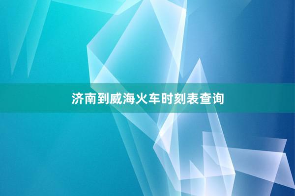 济南到威海火车时刻表查询