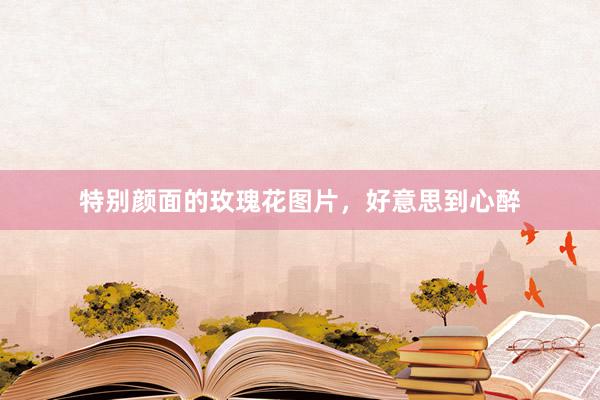 特别颜面的玫瑰花图片，好意思到心醉