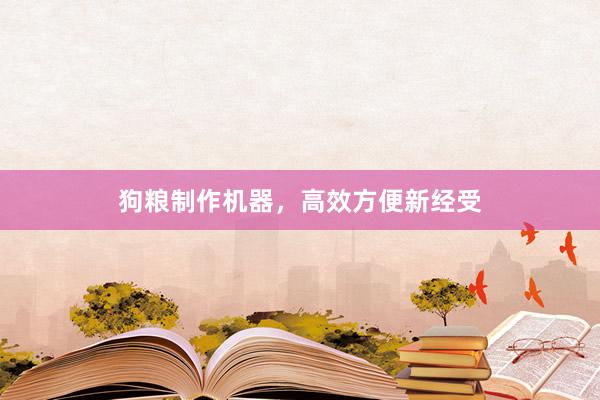 狗粮制作机器，高效方便新经受
