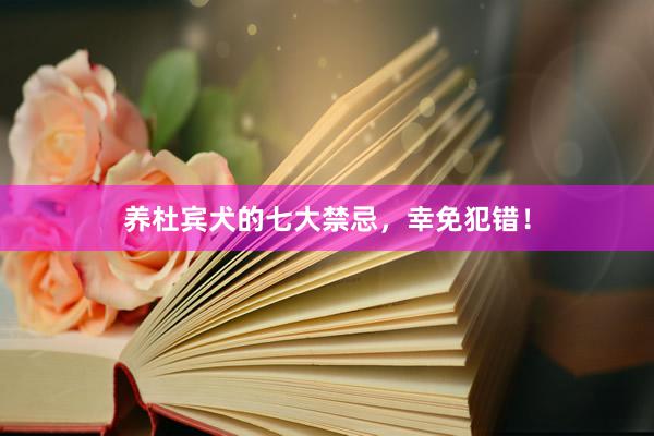 养杜宾犬的七大禁忌，幸免犯错！